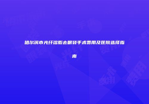哈尔滨市光纤溶脂去眼袋手术费用及医院选择指南