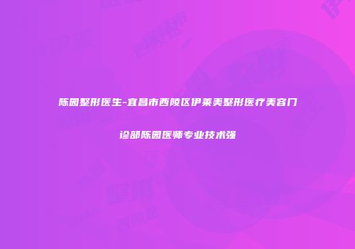 陈园整形医生-宜昌市西陵区伊莱美整形医疗美容门诊部陈园医师专业技术强