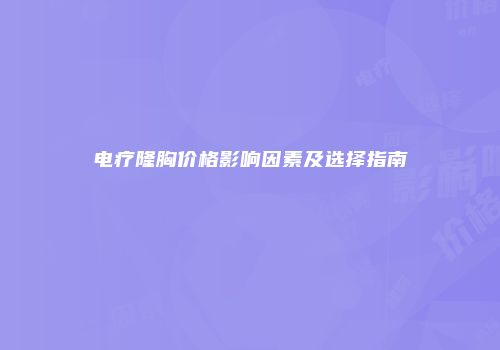 电疗隆胸价格影响因素及选择指南