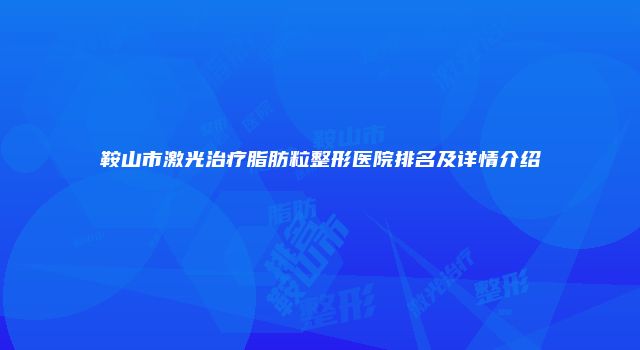 鞍山市激光治疗脂肪粒整形医院排名及详情介绍