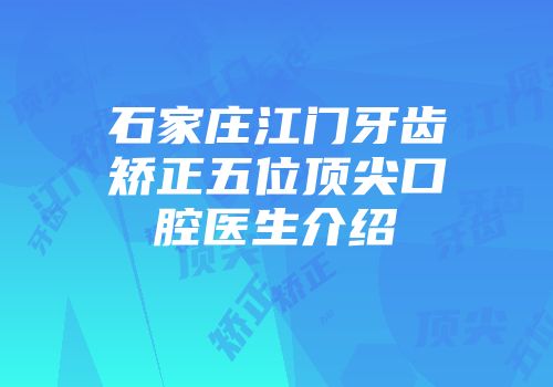 石家庄江门牙齿矫正五位顶尖口腔医生介绍