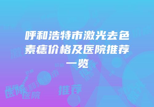 呼和浩特市激光去色素痣价格及医院推荐一览