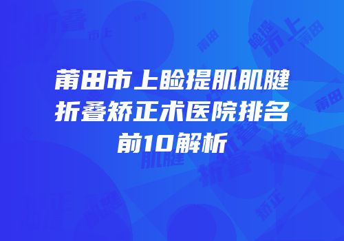 莆田市上睑提肌肌腱折叠矫正术医院排名前10解析