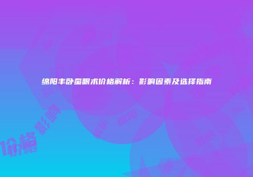 绵阳丰卧蚕眼术价格解析：影响因素及选择指南