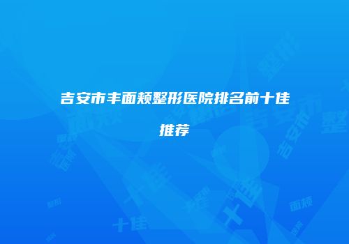 吉安市丰面颊整形医院排名前十佳推荐