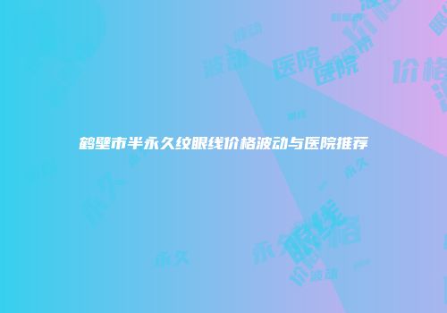鹤壁市半永久纹眼线价格波动与医院推荐