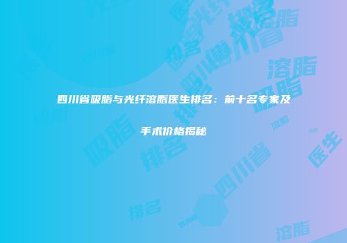 四川省吸脂与光纤溶脂医生排名：前十名专家及手术价格揭秘