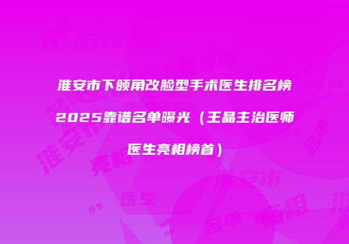 淮安市下颌角改脸型手术医生排名榜2025靠谱名单曝光（王晶主治医师医生亮相榜首）
