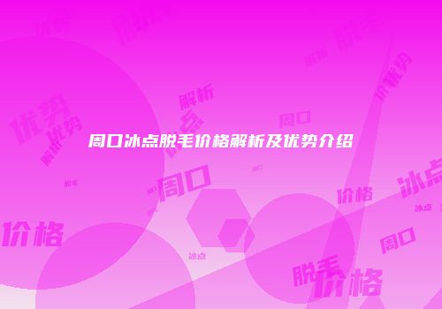 周口冰点脱毛价格解析及优势介绍