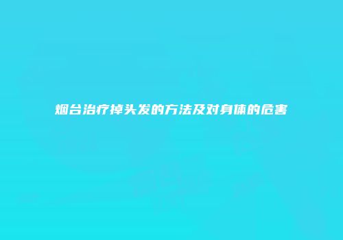 烟台治疗掉头发的方法及对身体的危害