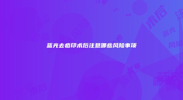 蓝光去痘印术后注意哪些风险事项