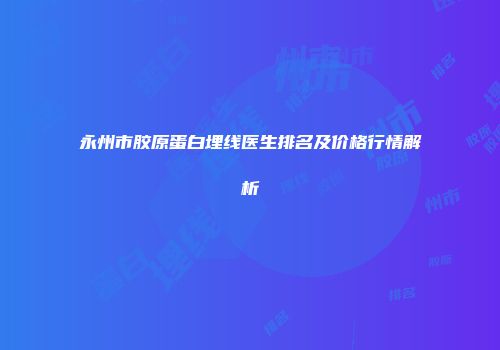 永州市胶原蛋白埋线医生排名及价格行情解析