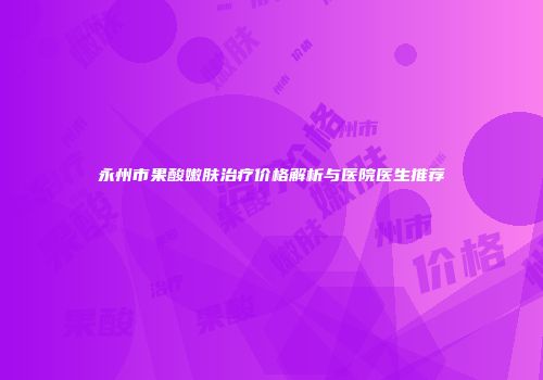 永州市果酸嫩肤治疗价格解析与医院医生推荐