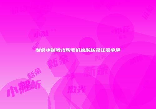 新余小腿激光脱毛价格解析及注意事项