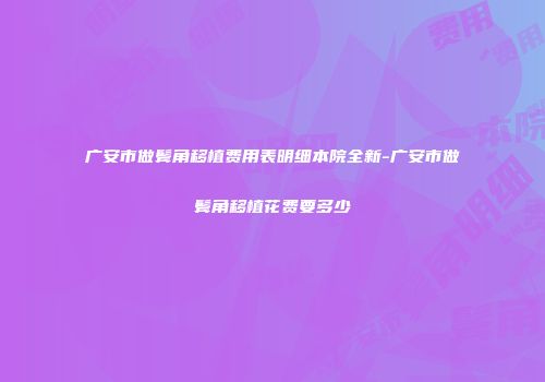 广安市做鬓角移植费用表明细本院全新-广安市做鬓角移植花费要多少