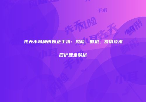 先天小耳畸形矫正手术：风险、时机、费用及术后护理全解析