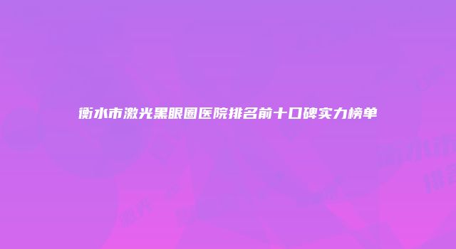 衡水市激光黑眼圈医院排名前十口碑实力榜单