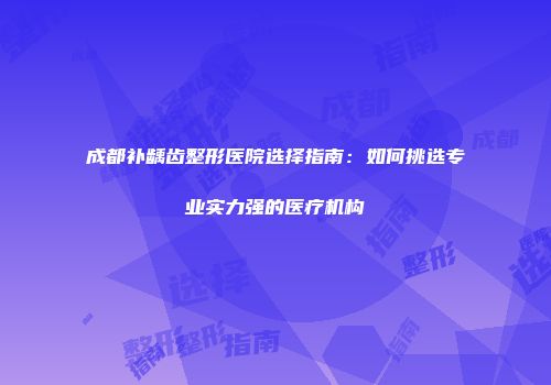 成都补龋齿整形医院选择指南：如何挑选专业实力强的医疗机构