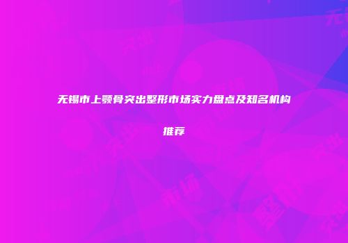无锡市上颚骨突出整形市场实力盘点及知名机构推荐