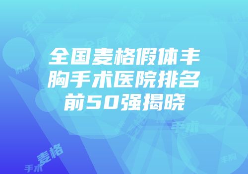 全国麦格假体丰胸手术医院排名前50强揭晓