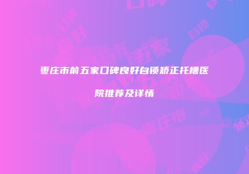 枣庄市前五家口碑良好自锁矫正托槽医院推荐及详情