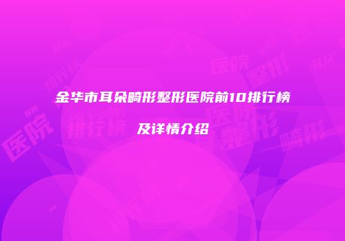 金华市耳朵畸形整形医院前10排行榜及详情介绍