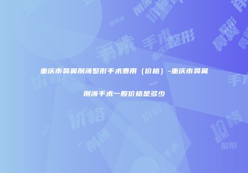 重庆市鼻翼削薄整形手术费用（价格）-重庆市鼻翼削薄手术一般价格是多少