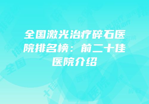 全国激光治疗碎石医院排名榜：前二十佳医院介绍