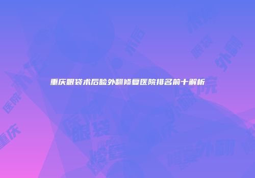 重庆眼袋术后睑外翻修复医院排名前十解析