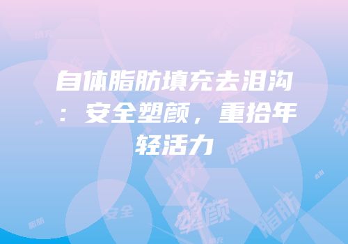 自体脂肪填充去泪沟：安全塑颜，重拾年轻活力
