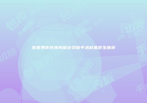 张家界市包皮内板全切除手术权威医生推荐