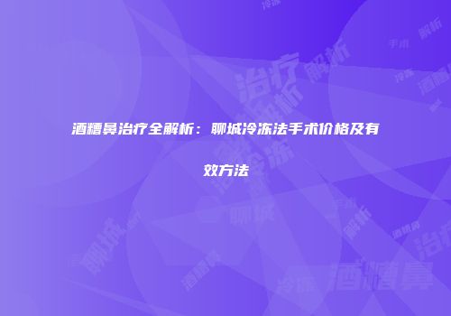酒糟鼻治疗全解析：聊城冷冻法手术价格及有效方法