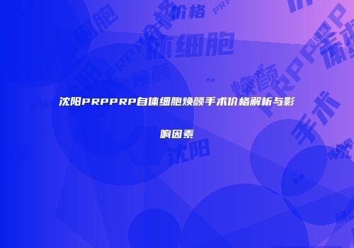 沈阳PRPPRP自体细胞焕颜手术价格解析与影响因素