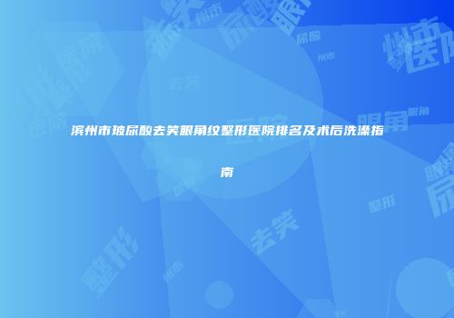 滨州市玻尿酸去笑眼角纹整形医院排名及术后洗澡指南