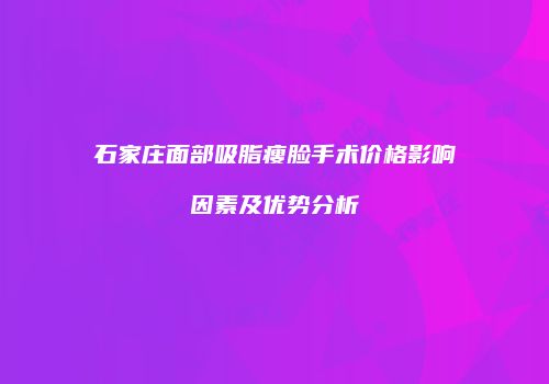 石家庄面部吸脂瘦脸手术价格影响因素及优势分析