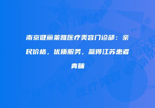 南京健丽莱雅医疗美容门诊部：亲民价格，优质服务，赢得江苏患者青睐