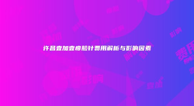 许昌壹加壹瘦脸针费用解析与影响因素