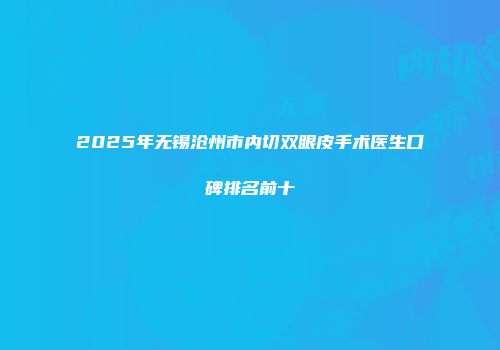 2025年无锡沧州市内切双眼皮手术医生口碑排名前十