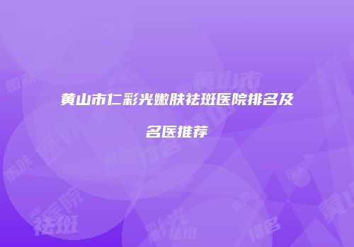黄山市仁彩光嫩肤祛斑医院排名及名医推荐