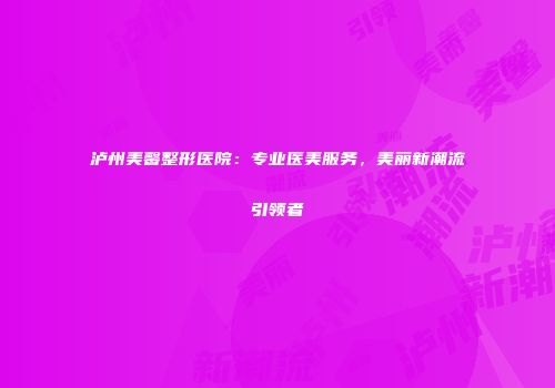 泸州美馨整形医院：专业医美服务，美丽新潮流引领者