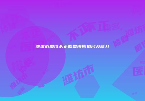 潍坊市眉位不正修复医院排名及简介