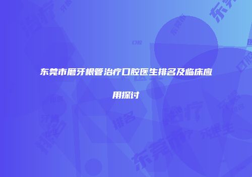 东莞市磨牙根管治疗口腔医生排名及临床应用探讨