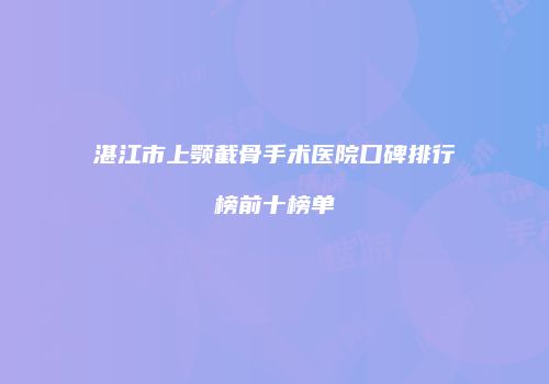 湛江市上颚截骨手术医院口碑排行榜前十榜单