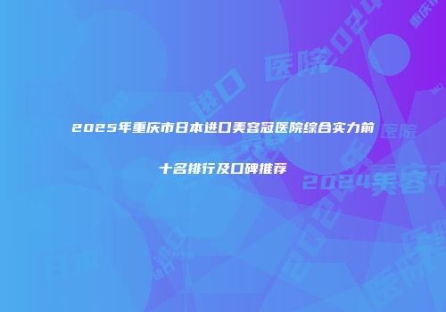 2025年重庆市日本进口美容冠医院综合实力前十名排行及口碑推荐