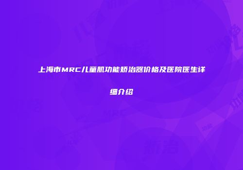 上海市MRC儿童肌功能矫治器价格及医院医生详细介绍