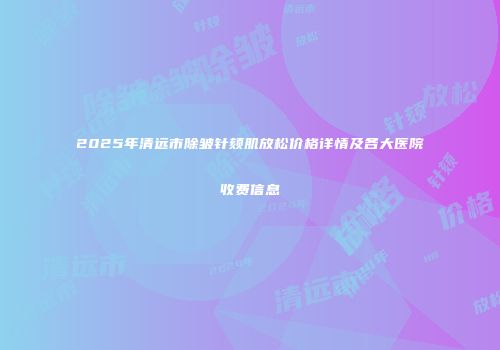 2025年清远市除皱针颏肌放松价格详情及各大医院收费信息