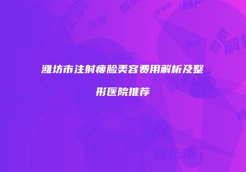 潍坊市注射瘦脸美容费用解析及整形医院推荐