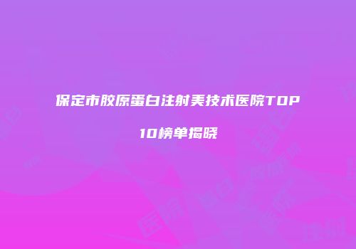保定市胶原蛋白注射美技术医院TOP10榜单揭晓