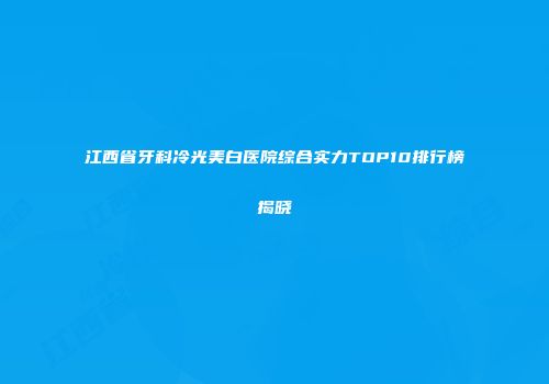 江西省牙科冷光美白医院综合实力TOP10排行榜揭晓