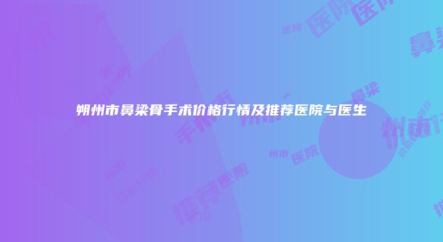 朔州市鼻梁骨手术价格行情及推荐医院与医生
